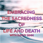 EMBRACING THE SACREDNESS OF LIFE AND DEATH